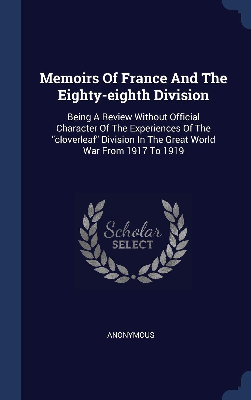 Memoirs Of France And The Eighty-eighth Division: Being A Review Without Official Character Of The Experiences Of The "cloverleaf" Division In The Great World War From 1917 To 1919