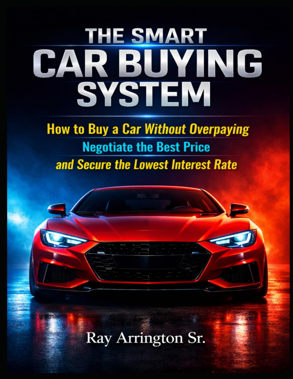 The Smart Car Buying System: How to Buy a Car Without Overpaying, Negotiate the Best Price, and Secure the Lowest Interest Rate