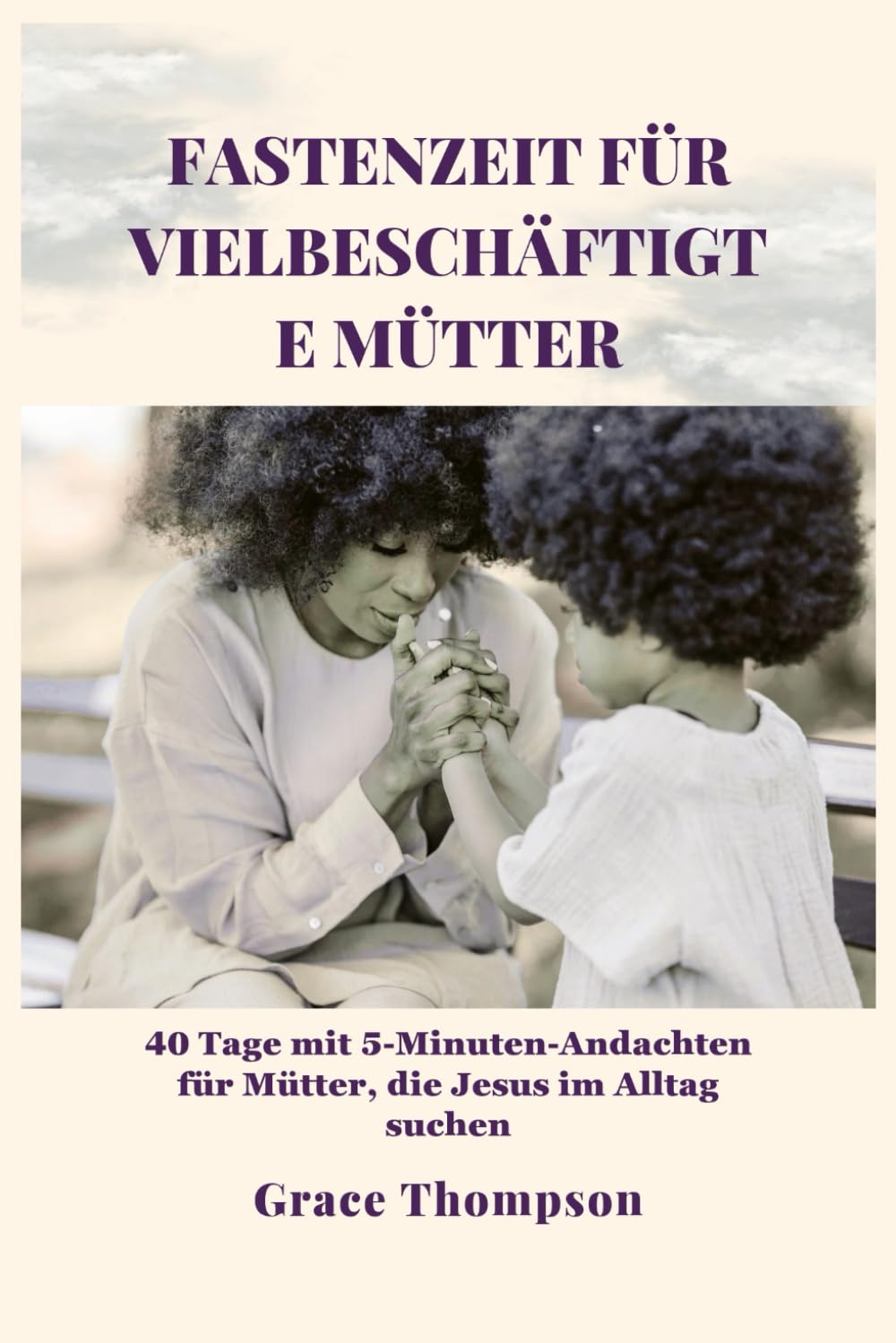 Fastenzeit für vielbeschäftigte Mütter: 40 Tage mit 5-Minuten-Andachten für Mütter, die Jesus im Alltag suchen
