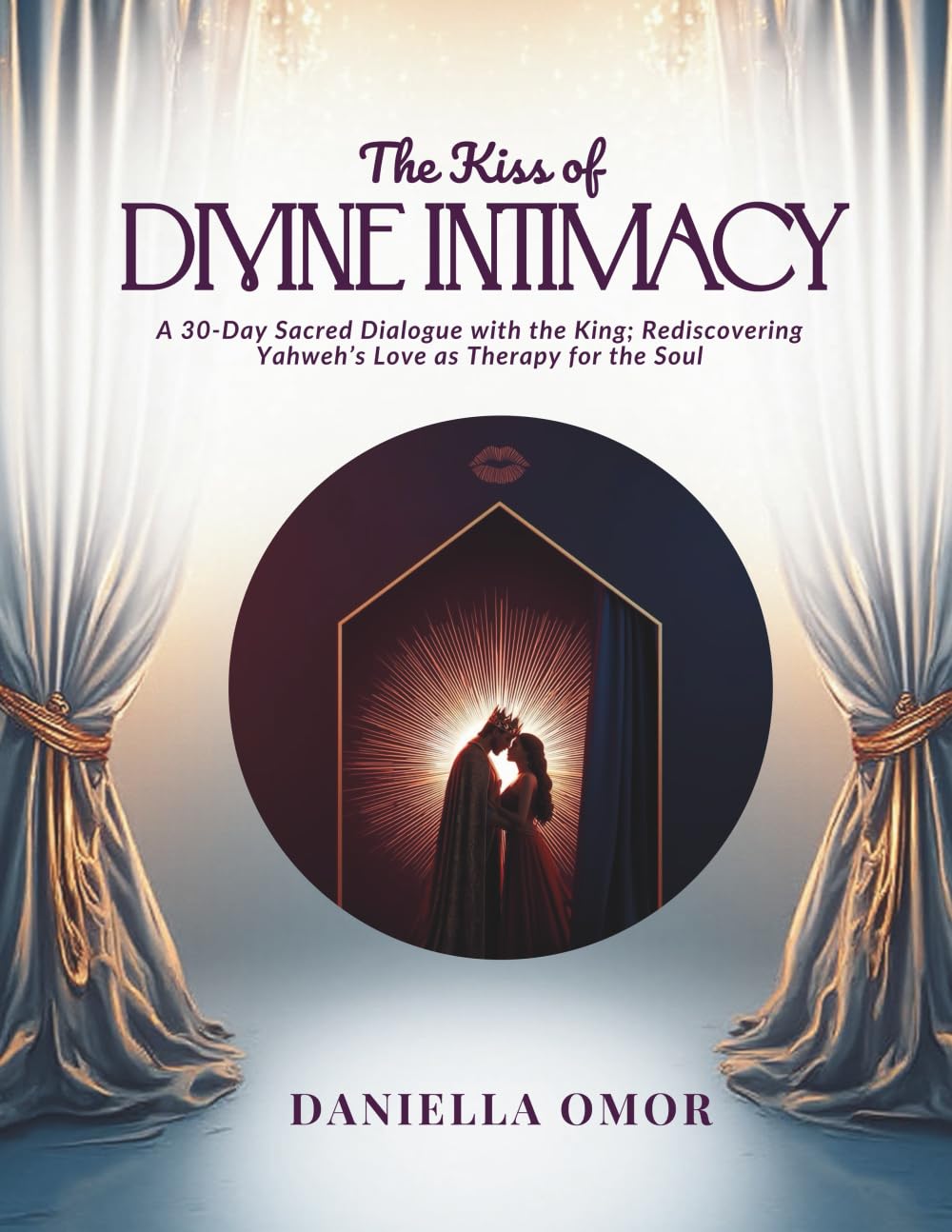 The Kiss Of Divine Intimacy: A 30-Day Sacred Dialogue with the King; Rediscovering Yahweh’s Love as Therapy for the Soul