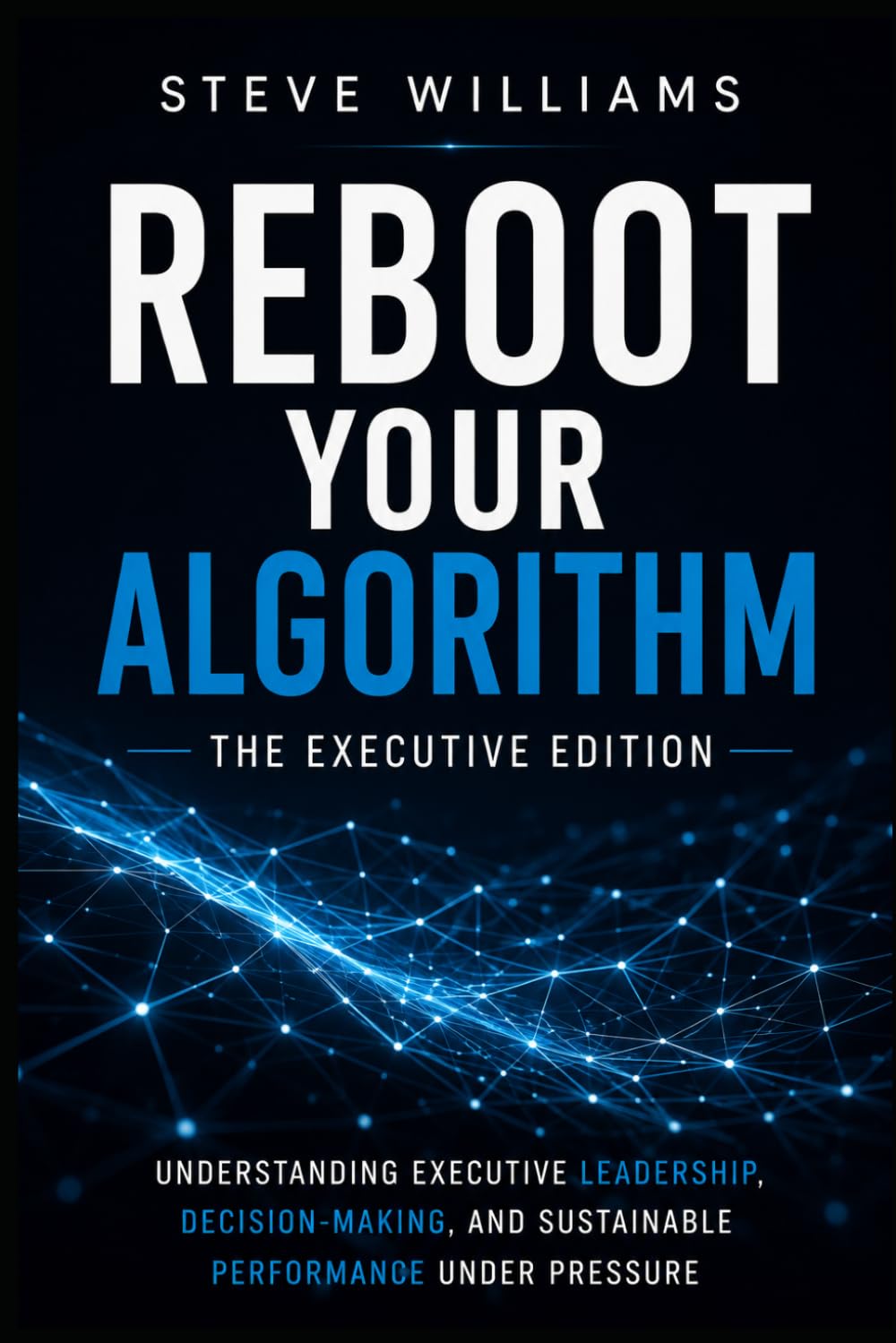 REBOOT YOUR ALGORITHM: The Executive Edition - Understanding Executive Leadership, Decision-Making, and Performance Under Pressure
