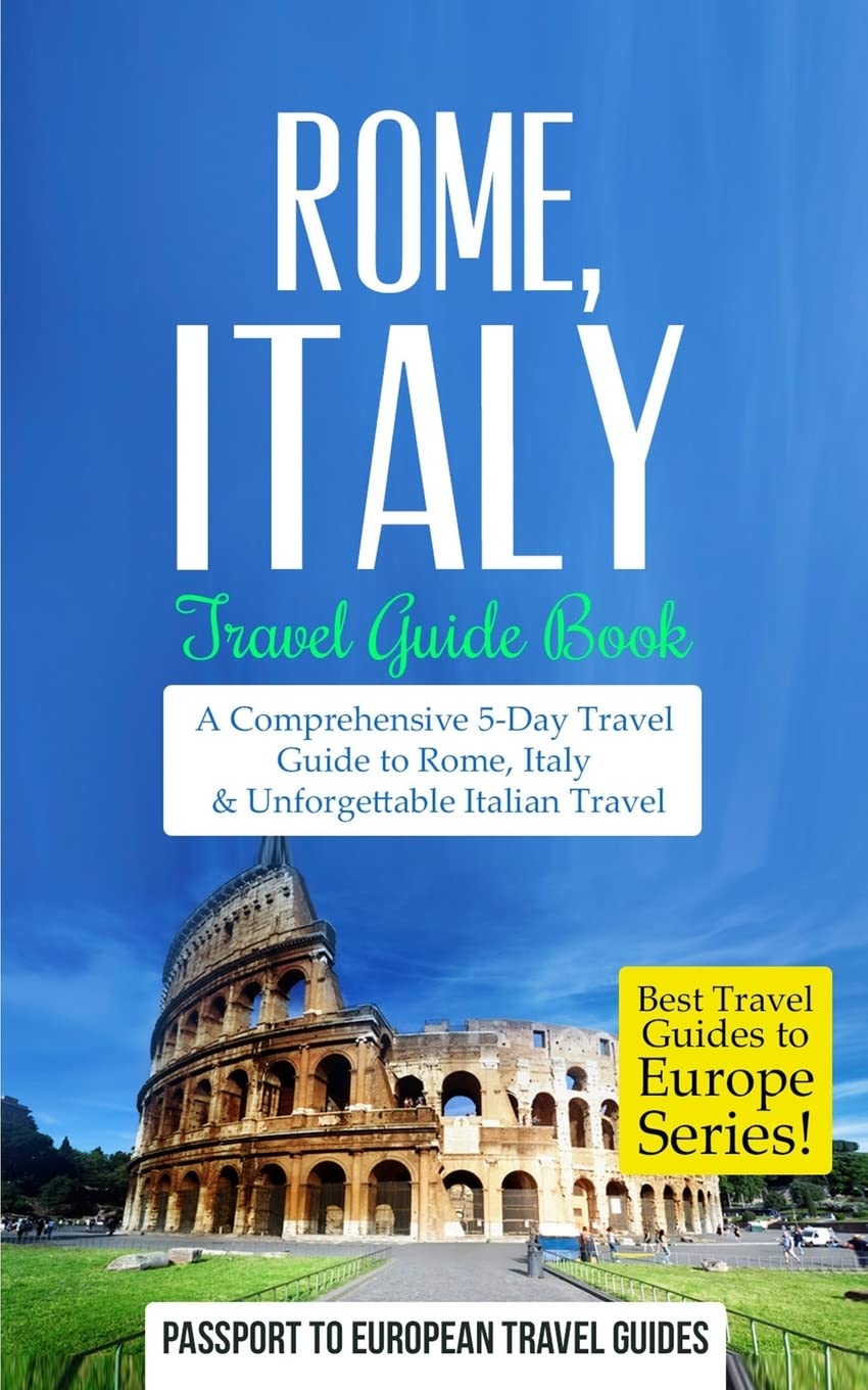 Rome: Rome, Italy: Travel Guide Book-A Comprehensive 5-Day Travel Guide to Rome, Italy & Unforgettable Italian Travel: Volume 2 (Best Travel Guides to Europe Series)