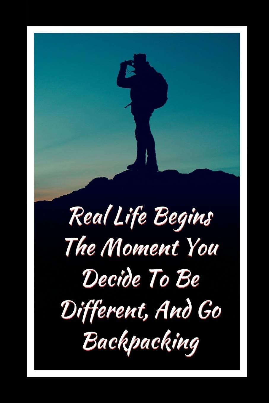 Real Life Begins The Moment You Decide To Be Different, And Go Backpacking: Themed Novelty Lined Notebook / Journal To Write In Perfect Gift Item (6 x 9 inches)