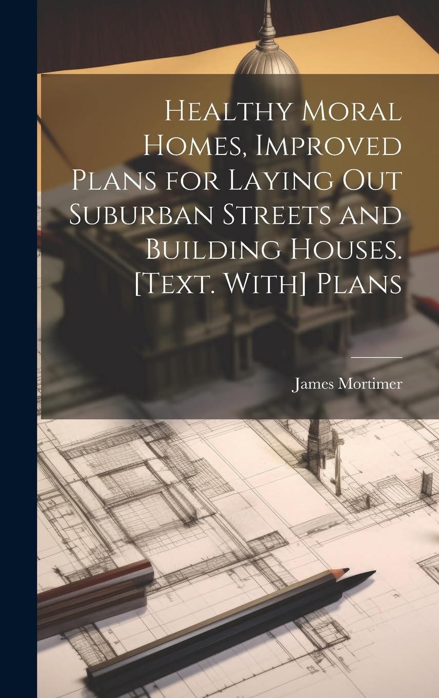 Healthy Moral Homes, Improved Plans for Laying Out Suburban Streets and Building Houses. [Text. With] Plans