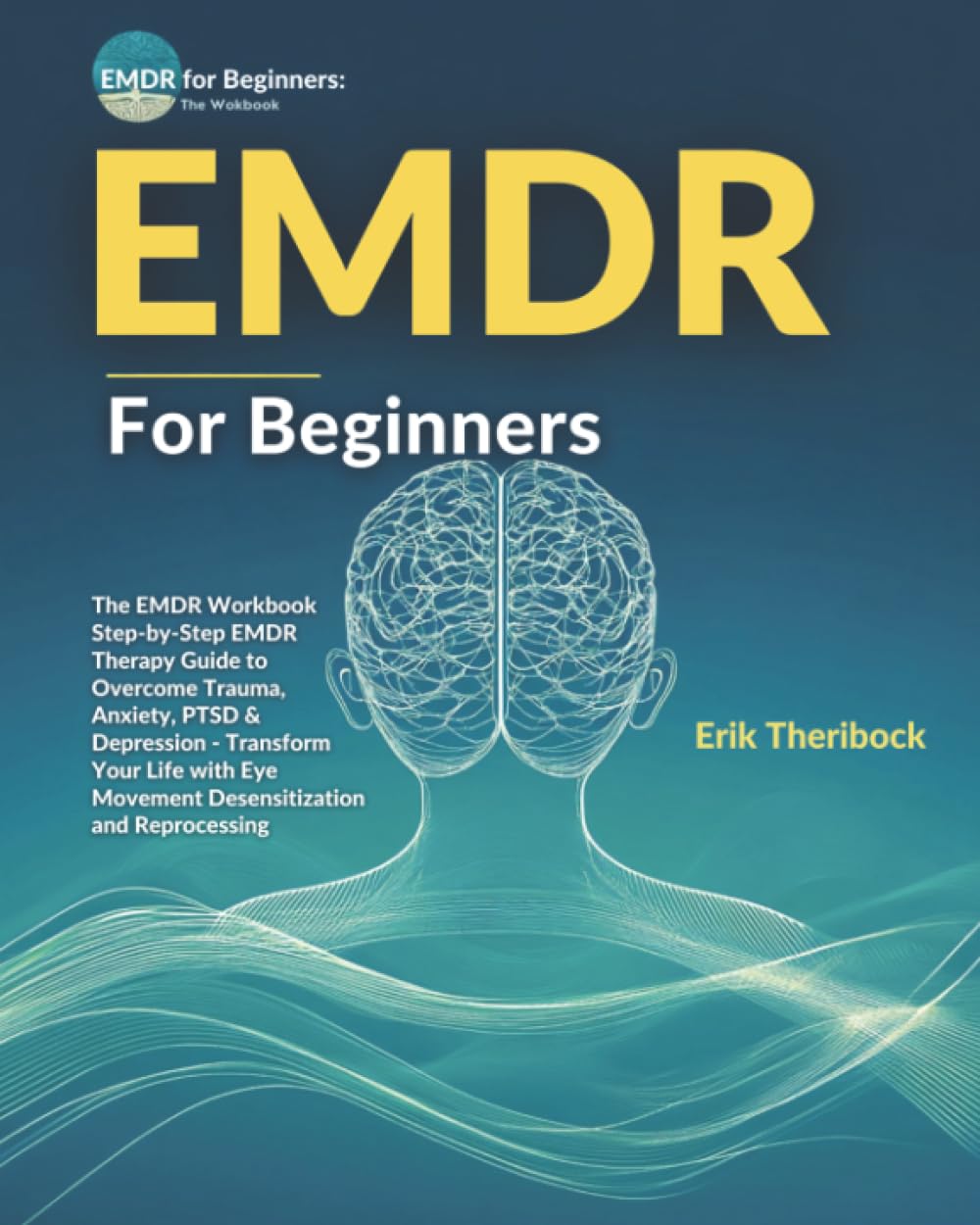 EMDR for Beginners: The EMDR Workbook Step-by-Step EMDR Therapy Guide to Overcome Trauma, Anxiety, PTSD & Depression - Transform Your Life with Eye Movement Desensitization and Reprocessing
