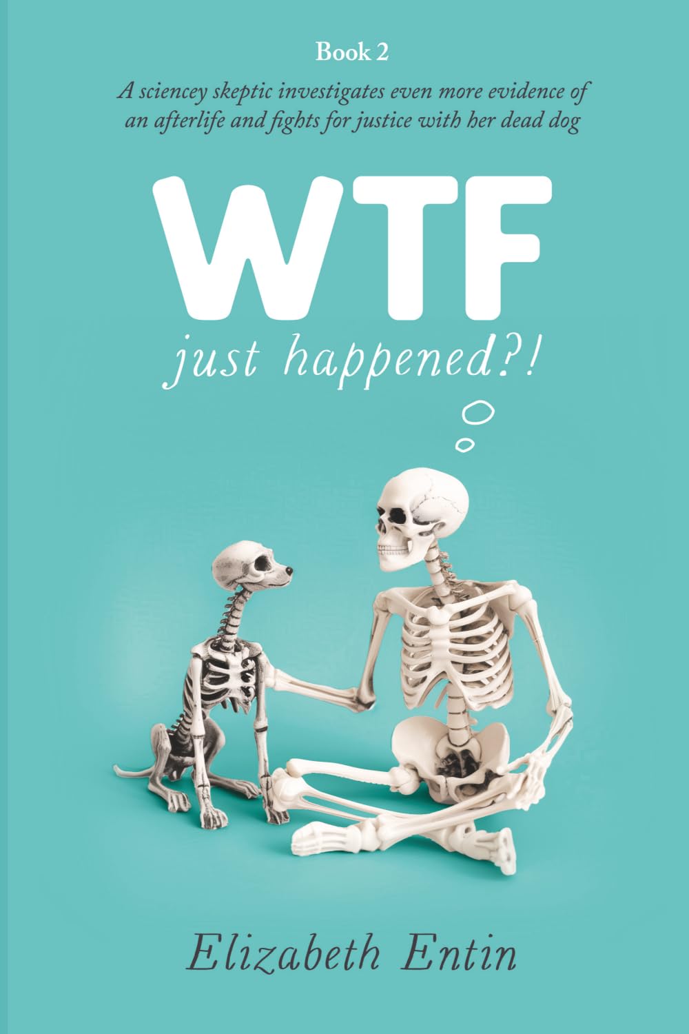 WTF Just Happened?!: A sciencey skeptic investigates even more evidence of an afterlife and fights for justice with her dead dog.: 2