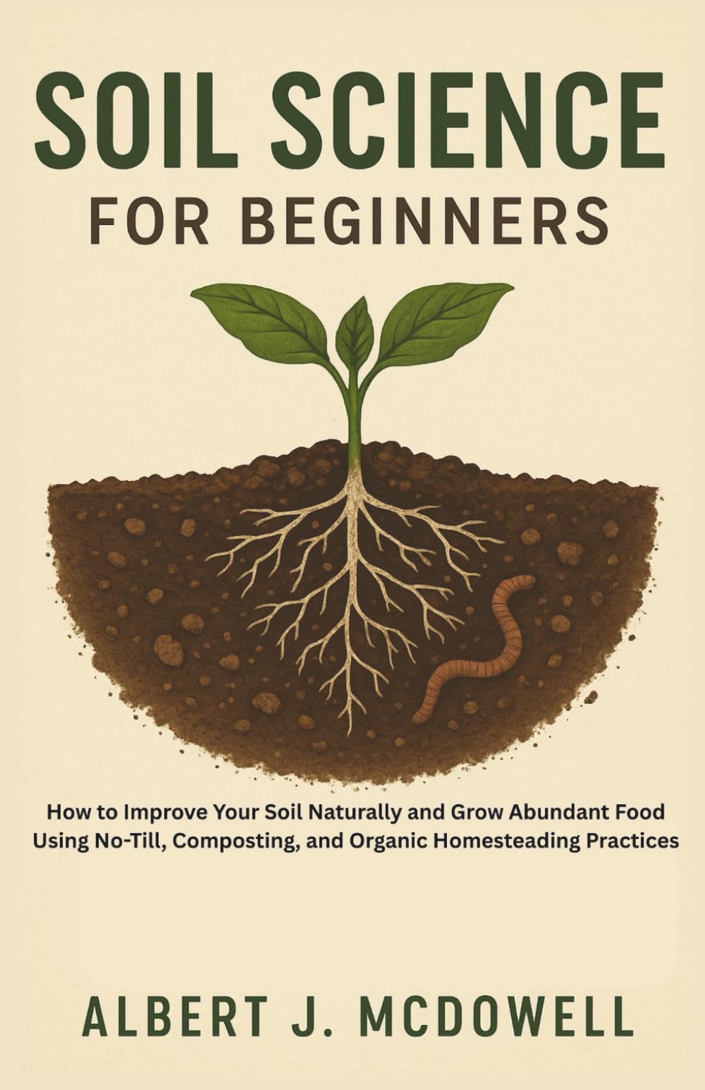 SOIL SCIENCE FOR BEGINNERS: How to Improve Your Soil Naturally and Grow Abundant Food Using No-Till, Composting, and Organic Homesteading Practices