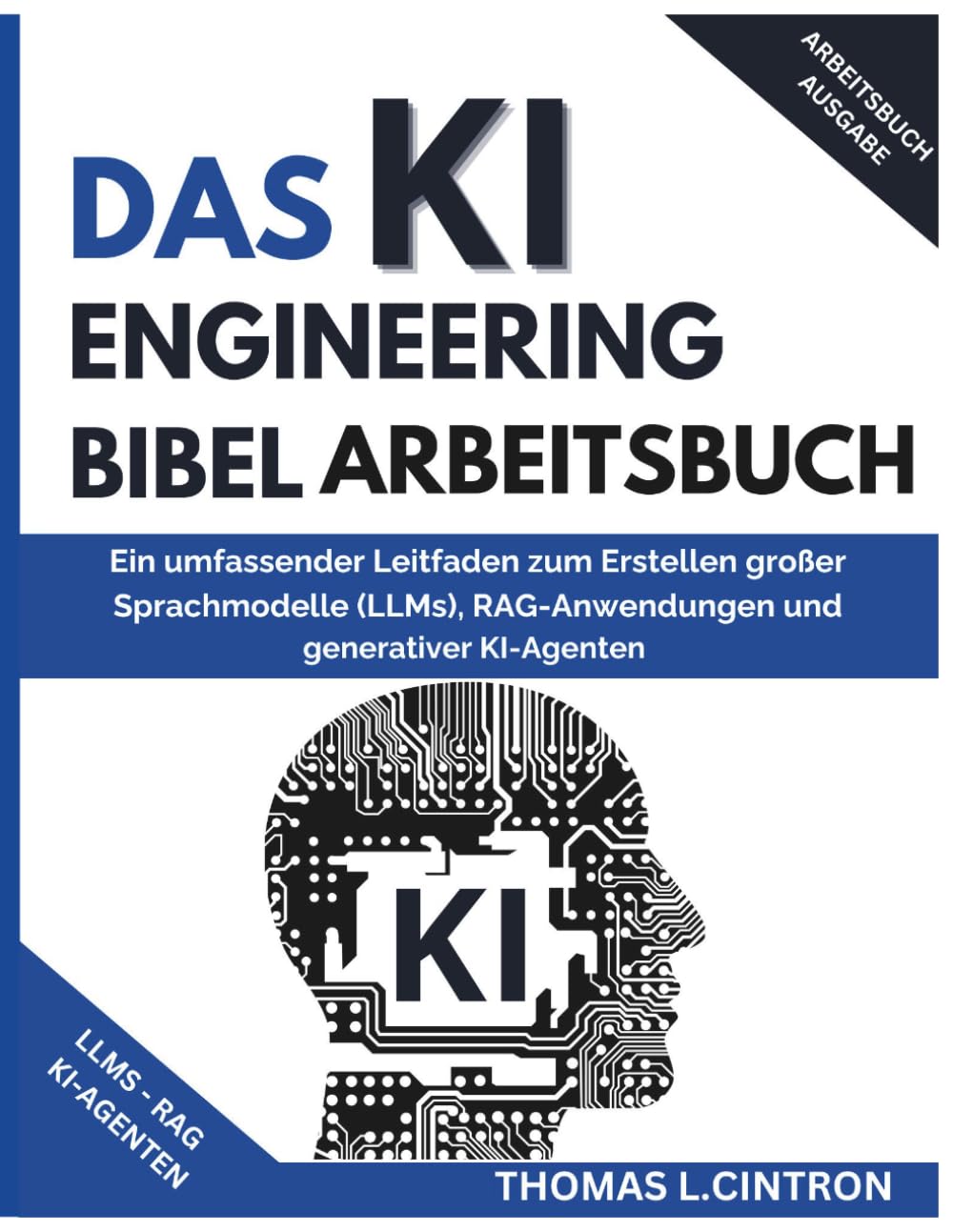 DAS KI ENGINEERING BIBEL ARBEITSBUCH: Ein umfassender Leitfaden zum Erstellen großer Sprachmodelle (LLMs), RAG-Anwendungen und generativer KI-Agenten