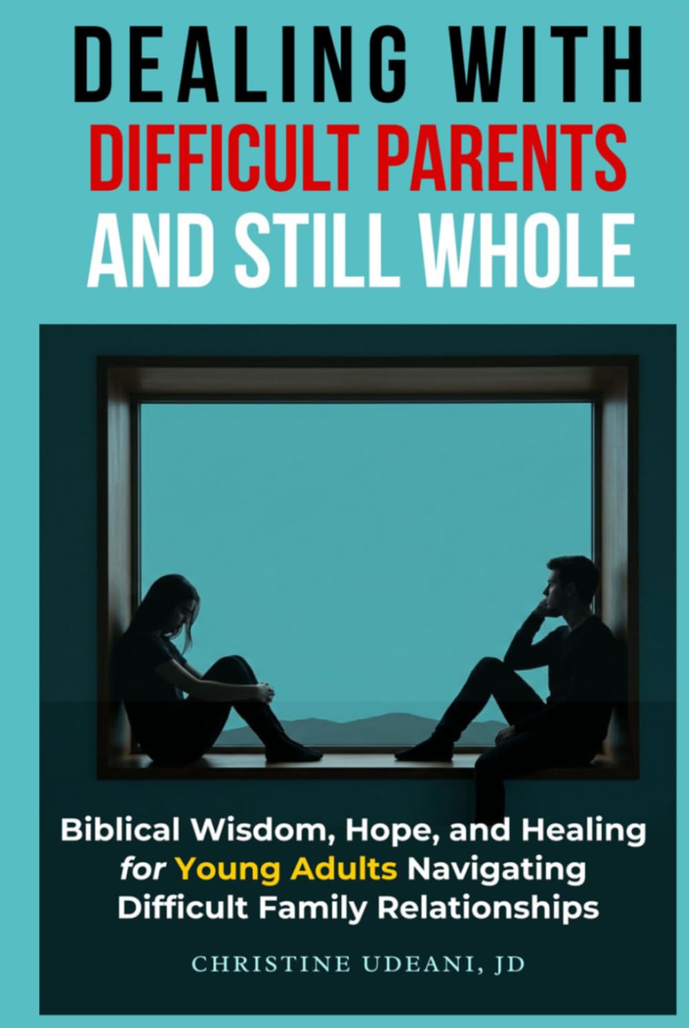 Dealing With Difficult Parents and Still Whole: Biblical Wisdom, Hope, and Healing for Young Adults Navigating Difficult Family Relationships