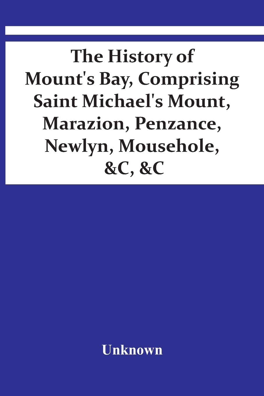 The History Of Mount'S Bay, Comprising Saint Michael'S Mount, Marazion, Penzance, Newlyn, Mousehole, &C, &C