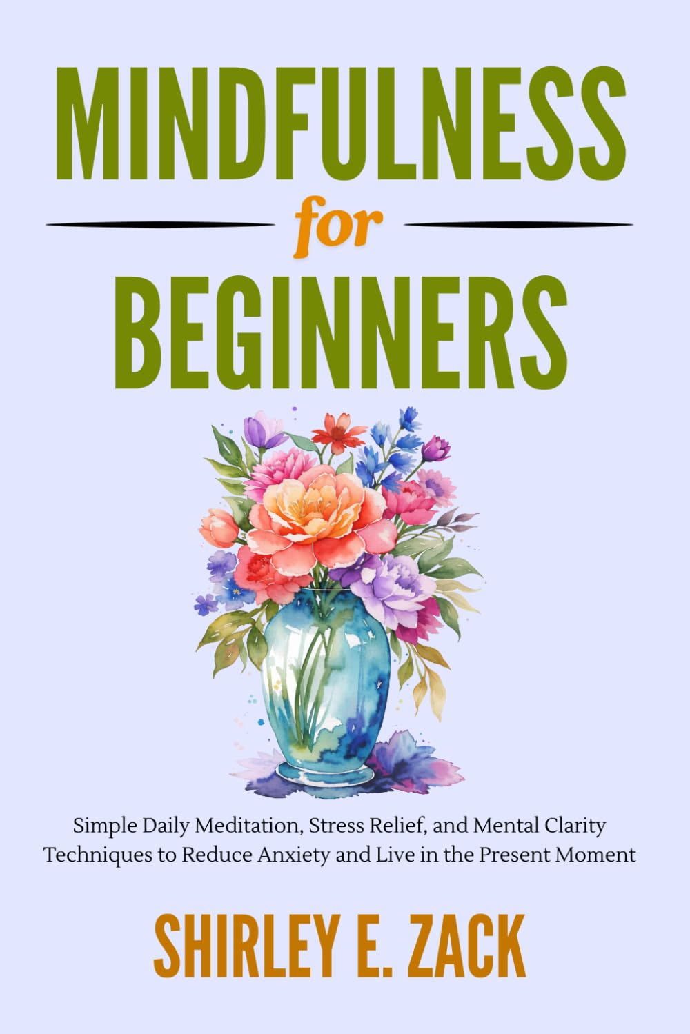 Mindfulness for Beginners: Simple Daily Meditation, Stress Relief, and Mental Clarity Techniques to Reduce Anxiety and Live in the Present Moment (The Practical Mindfulness Mastery Collection)