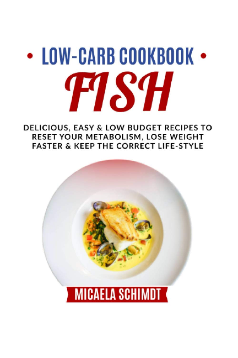LOW CARB COOKBOOK-FISH: DELICIOUS, EASY, AND LOW BUDGET RECIPES TO RESET YOUR METABOLISM, LOSE WEIGHT FASTER& KEEP THE CORRECT LIFE-STYLE.