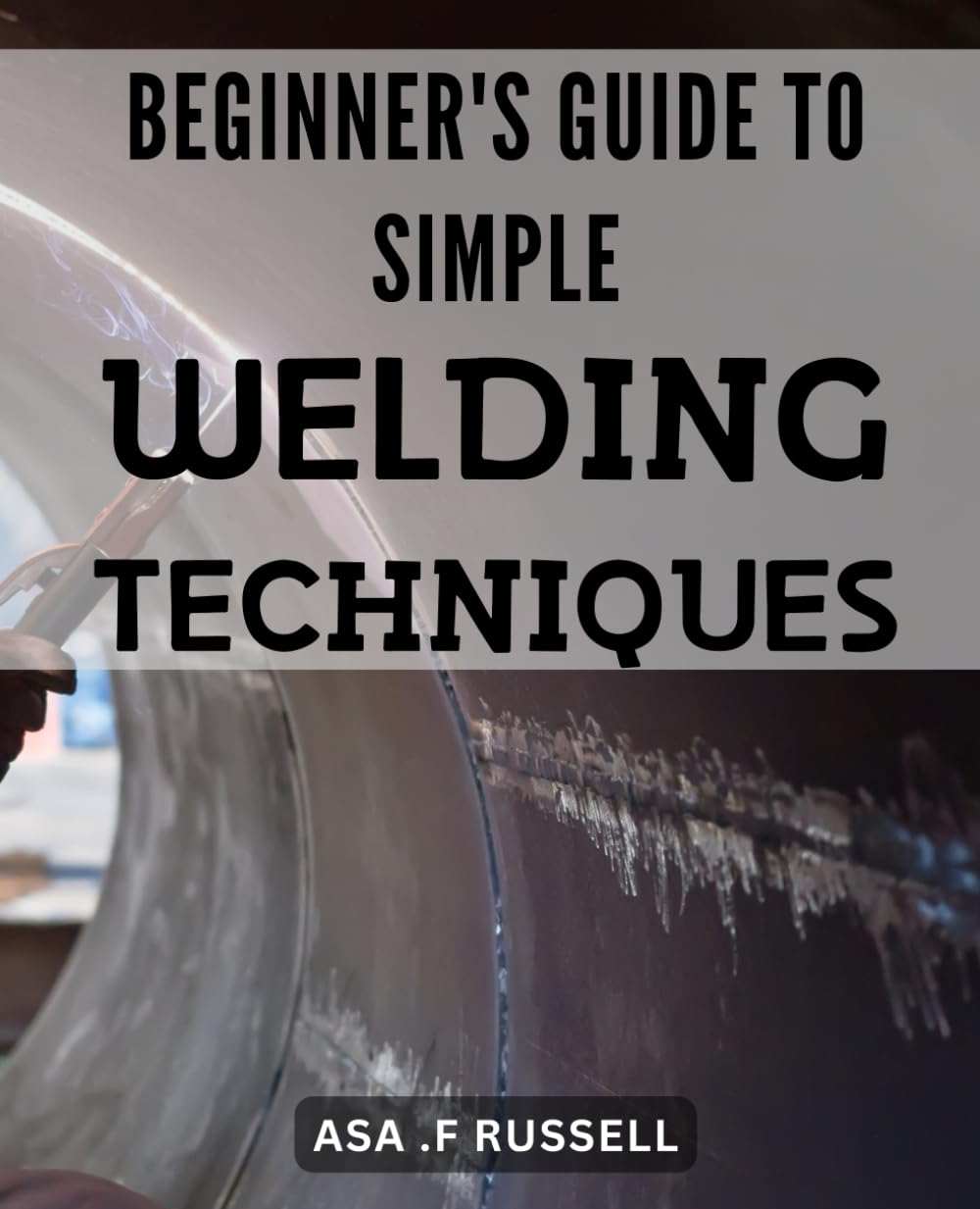 Beginner's Guide to Simple Welding Techniques: Unlock the Power of Welding with Simple Techniques: A Newbie's Handbook to Create Flawless Welds Every Time.