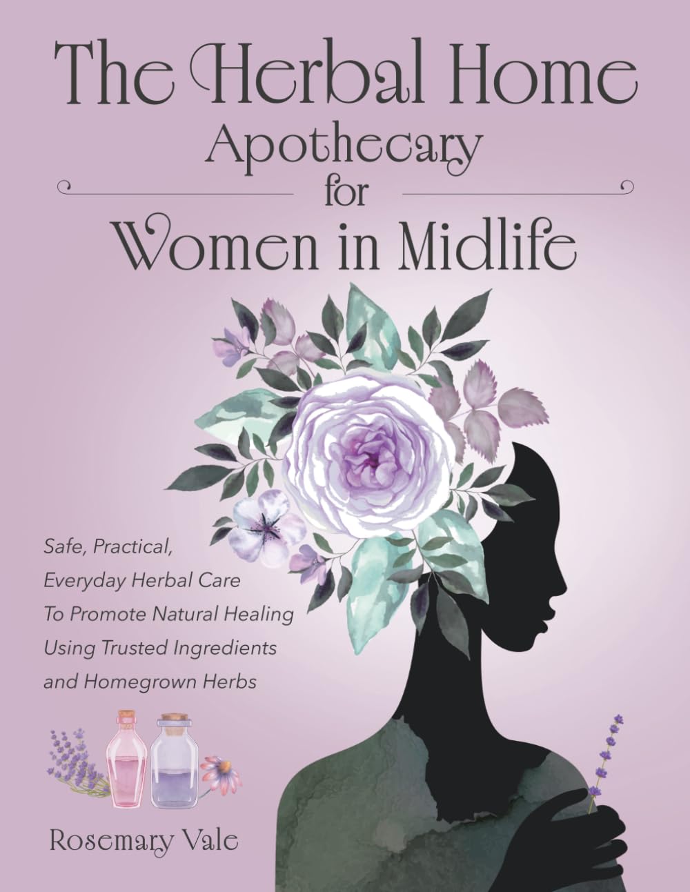 The Herbal Home Apothecary for Women in Midlife: Safe, Practical, Everyday Herbal Care to Promote Natural Healing Using Trusted Ingredients and Homegrown Herbs