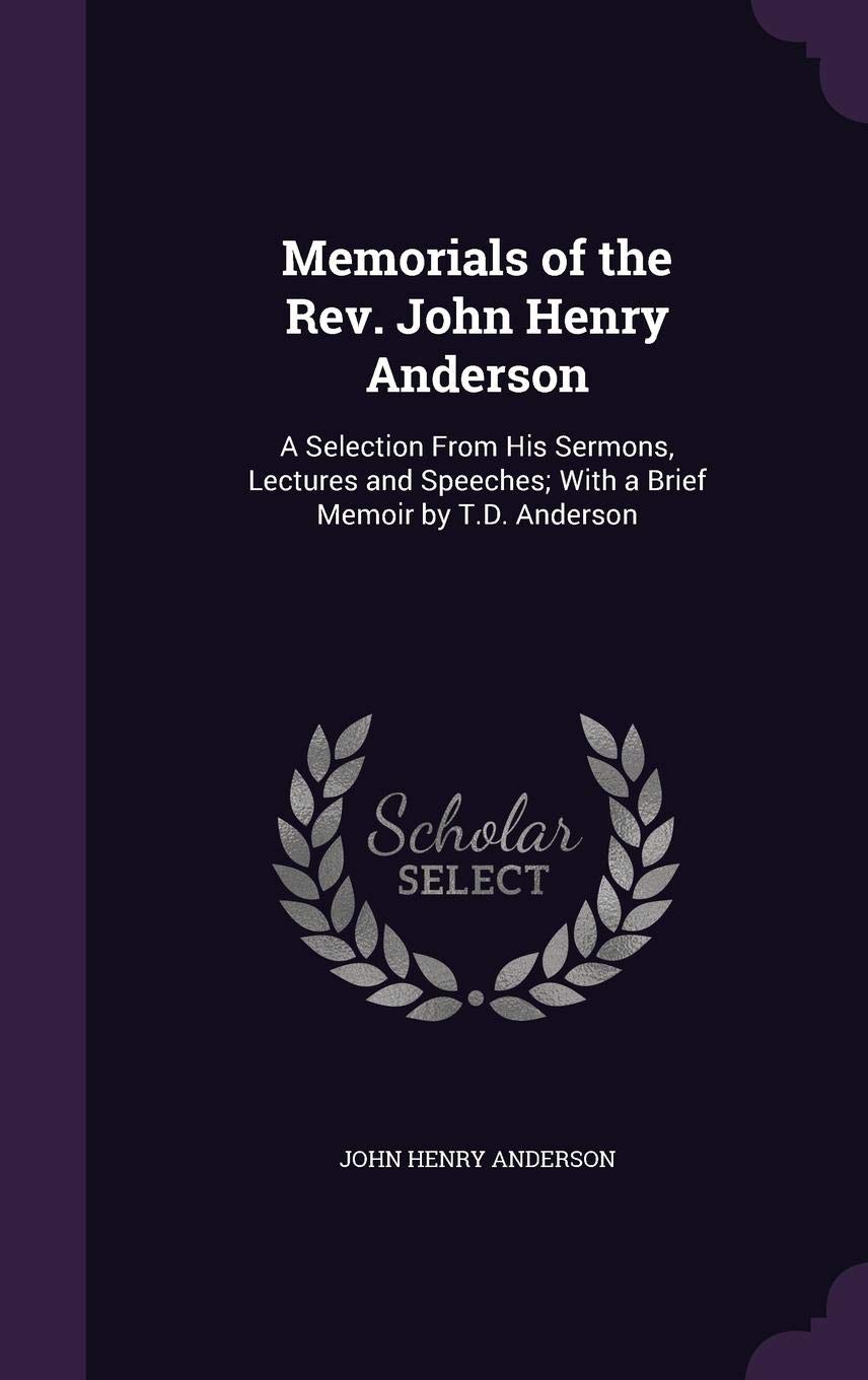 John Henry AndersonMemorials of the Rev. John Henry Anderson: A Selection From His Sermons, Lectures and Speeches; With a Brief Memoir by T.D. Anderson