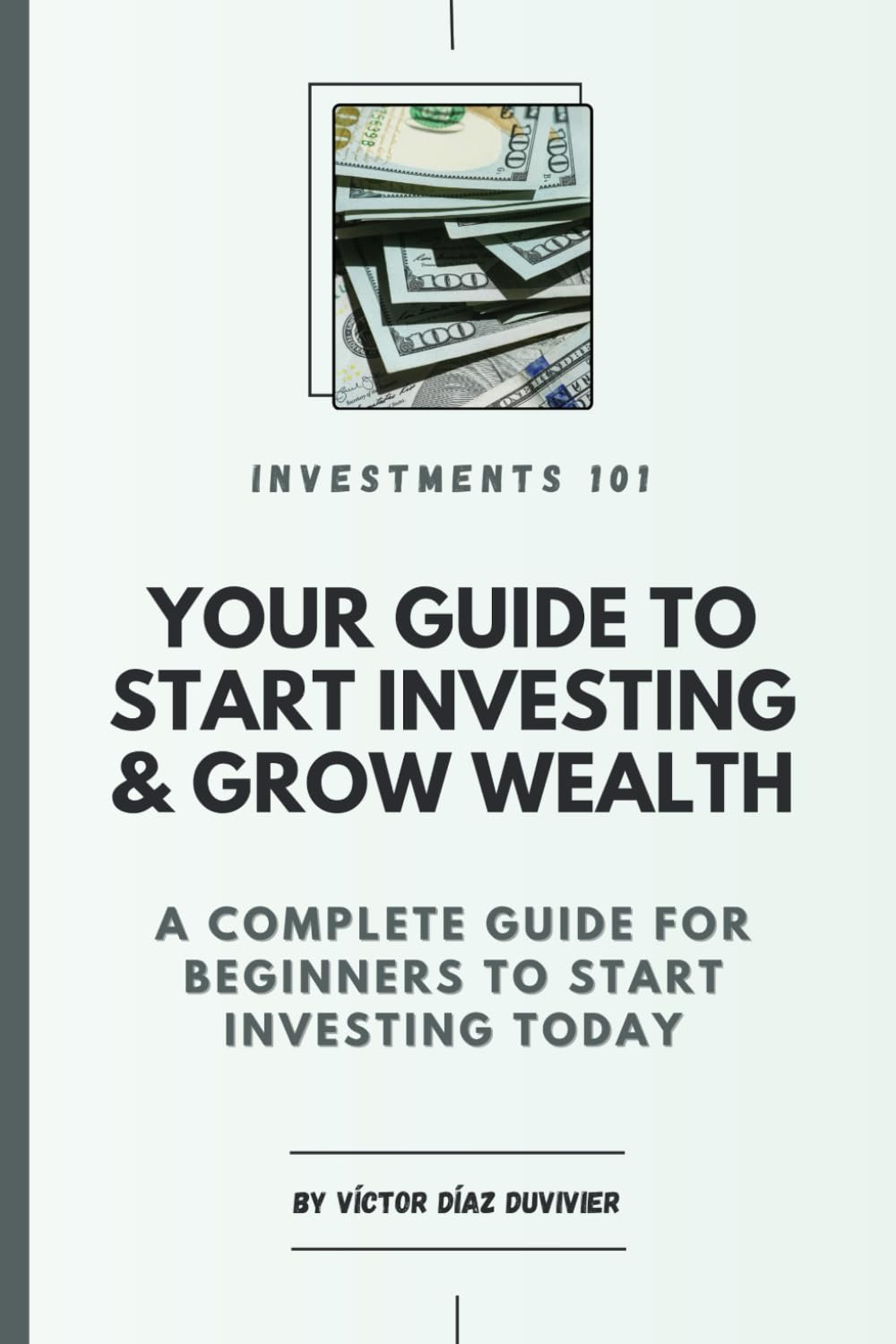 Investments 101: Your Guide to Start Investing & Grow Wealth: A Complete Guide For Beginners To Start Investing Their Money Today