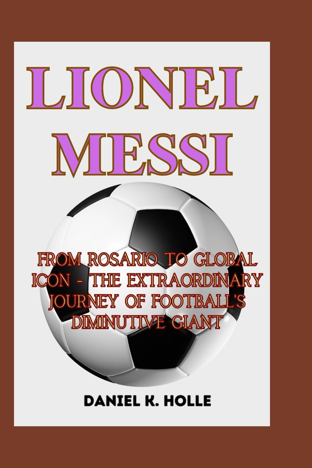 LIONEL MESSI: From Rosario to Global Icon - The Extraordinary Journey of Football's Diminutive Giant