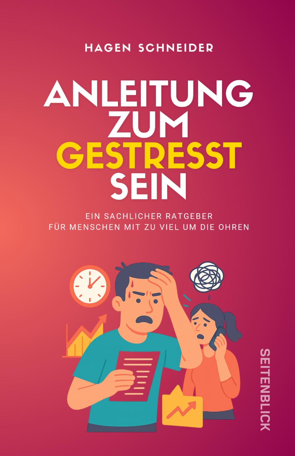 Anleitung zum Gestresst sein: Ein sachlicher Ratgeber für Menschen mit zu viel um die Ohren