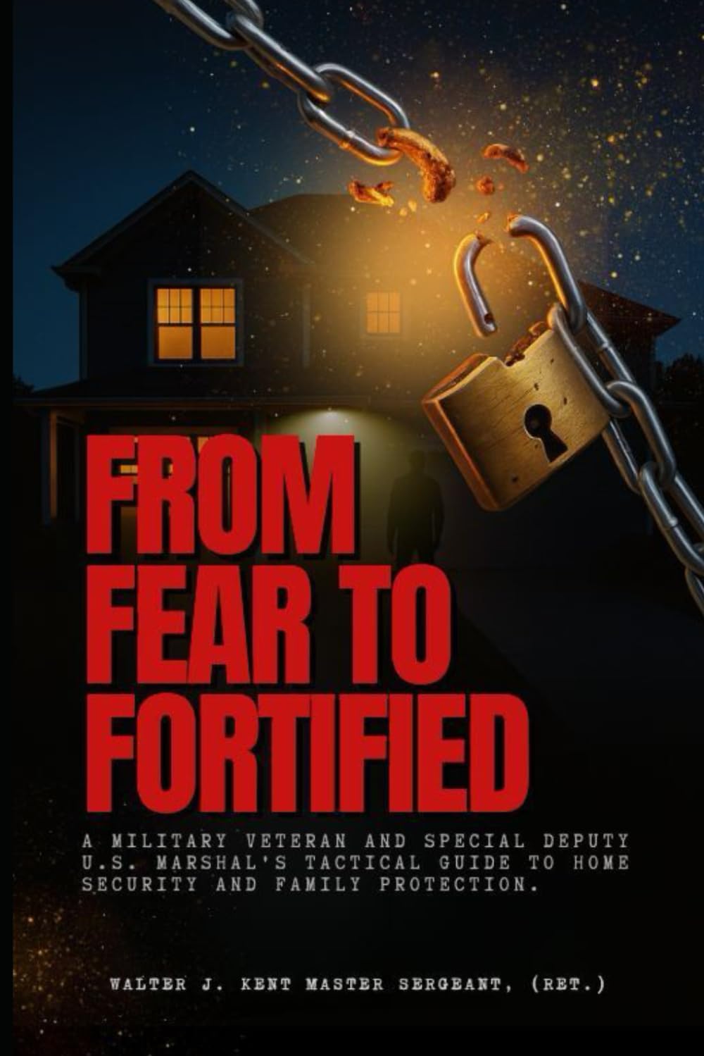 From Fear to Fortified: A Military Veteran And Special Deputy U.S. Marshal's Tactical Guide To Home Security And Family Protection