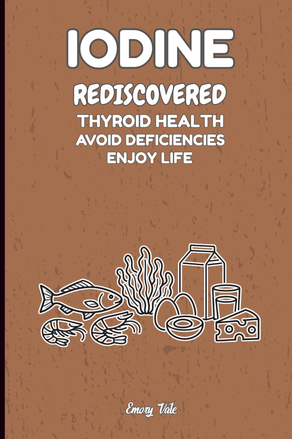 IODINE REDISCOVERED THYROID HEALTH AVOID DEFICIENCIES ENJOY LIFE Good Advices and Ideas For Better Thyroid Health and Life: For Teens, Adults and Seniors