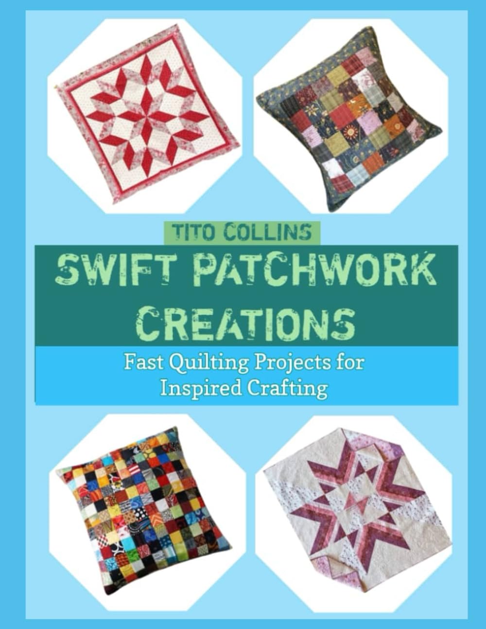 SWIFT PATCHWORK CREATIONS: Fast Quilting Projects for Inspired Crafting