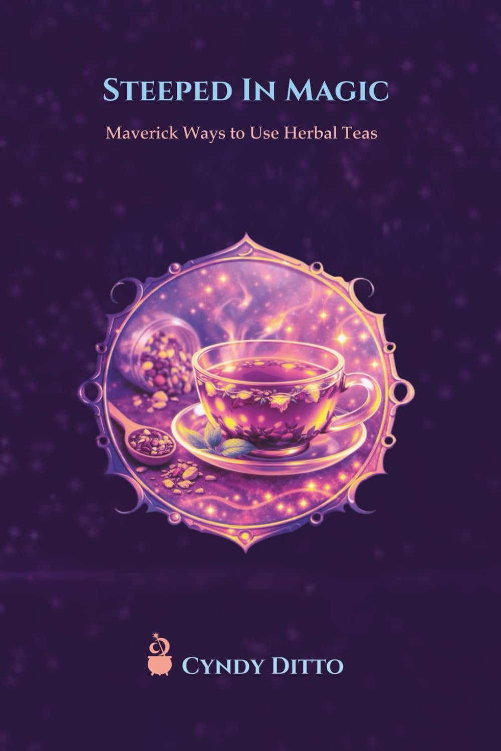 Steeped in Magic - Maverick Ways to Use Herbal Teas: Fun, Creative Rituals and Everyday Uses for Herbal Teas (The Everyday Mystics Toolbox: The Maverick's Nest)