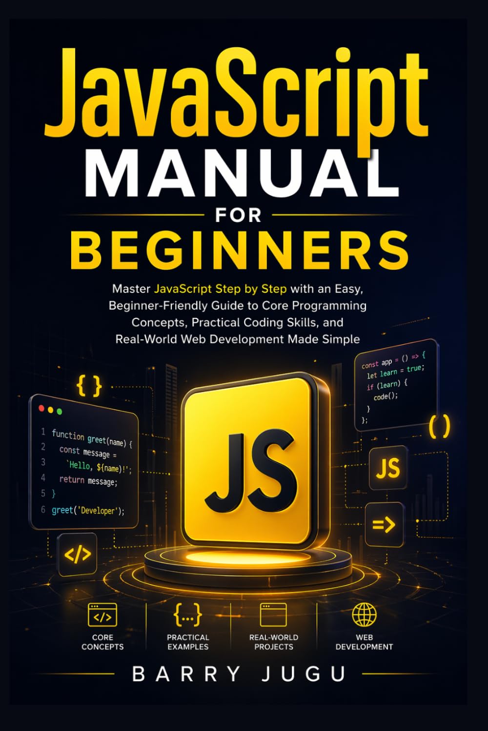 JavaScript Manual for Beginners: Master JavaScript Step by Step with an Easy, Beginner-Friendly Guide to Core Programming Concepts, Practical Coding Skills, and Real-World Web Development Made Simple