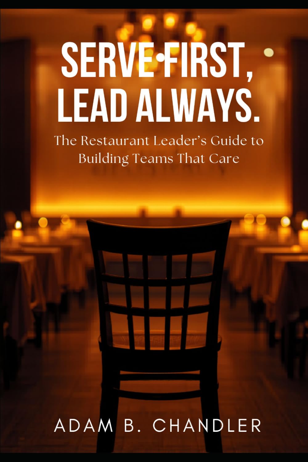 Serve First, Lead Always: The Restaurant Leader's Guide to Building Teams That Care