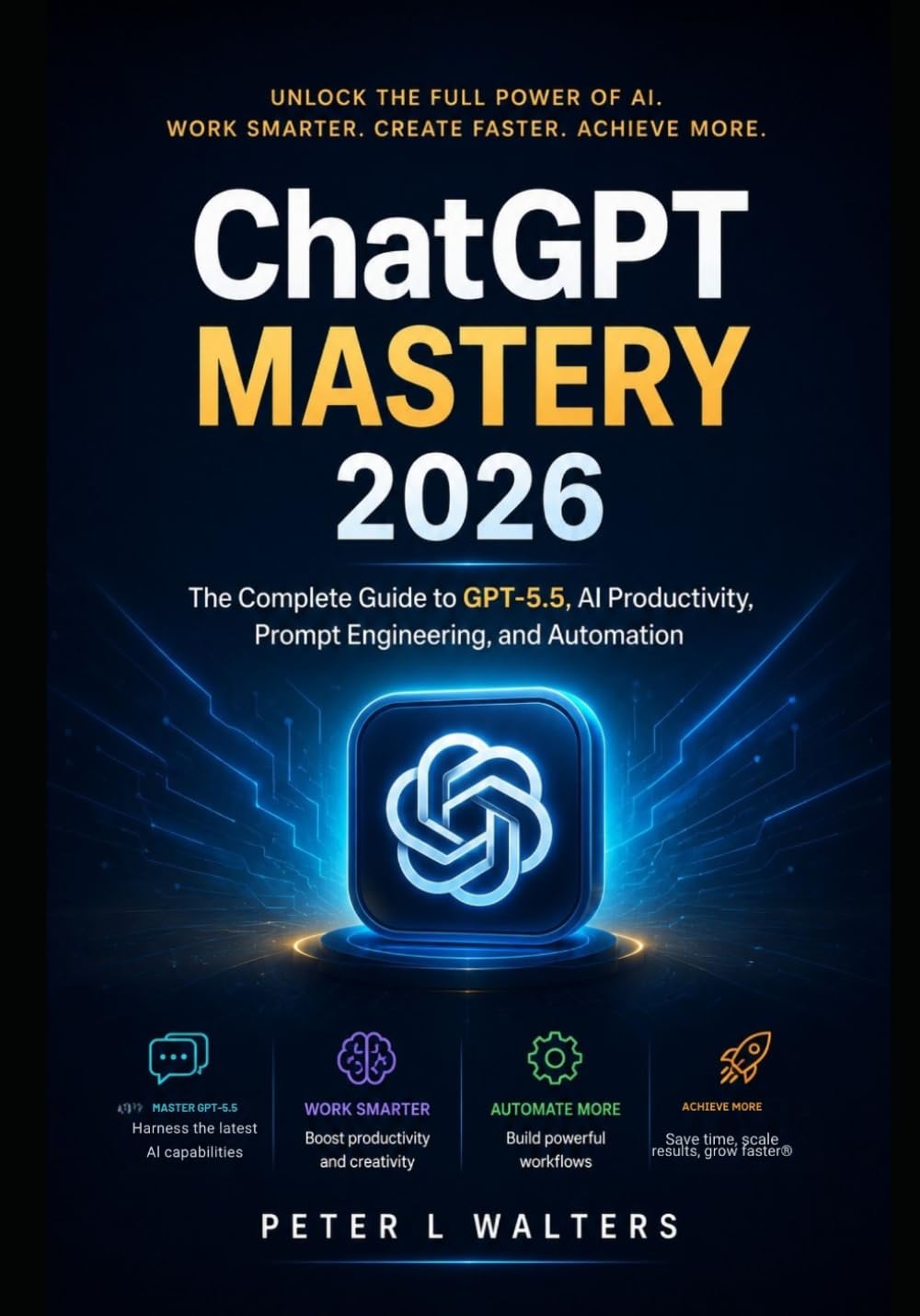 ChatGPT MASTERY 2026: The Complete Guide to GPT-5.5, Al Productivity, Prompt Engineering, and Automation
