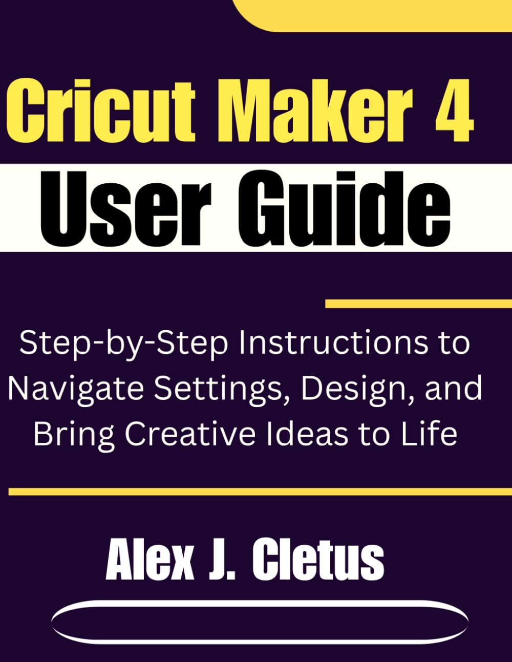 Cricut Maker 4 User Guide: Step-by-Step Instructions to Navigate Settings, Design, and Bring Creative Ideas to Life