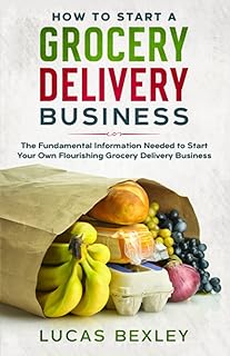 How to Start a Grocery Delivery Business: The Fundamental Information Needed to Start Your Own Flourishing Grocery Deliver...