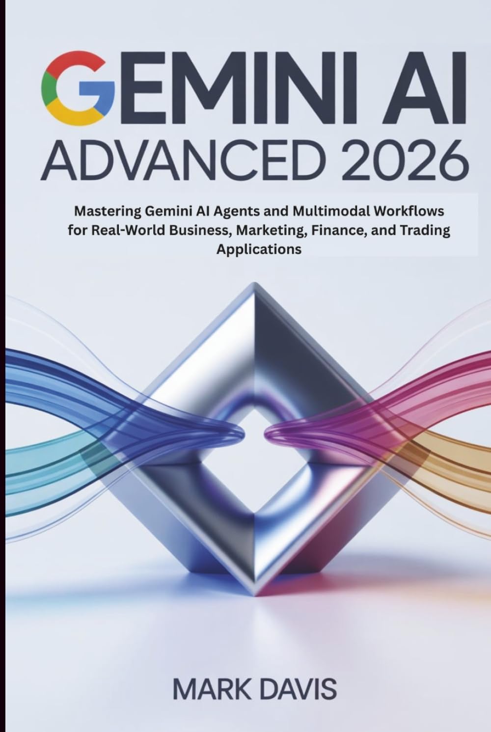 Gemini AI Advanced 2026: Mastering Gemini AI Agents and Multimodal Workflows for Real-World Business, Marketing, Finance, and Trading Applications (Gemini AI 2026)