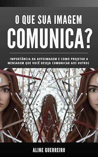 O que sua imagem comunica? : Importância da autoimagem e como projetar a mensagem que você deseja comunicar aos outros.