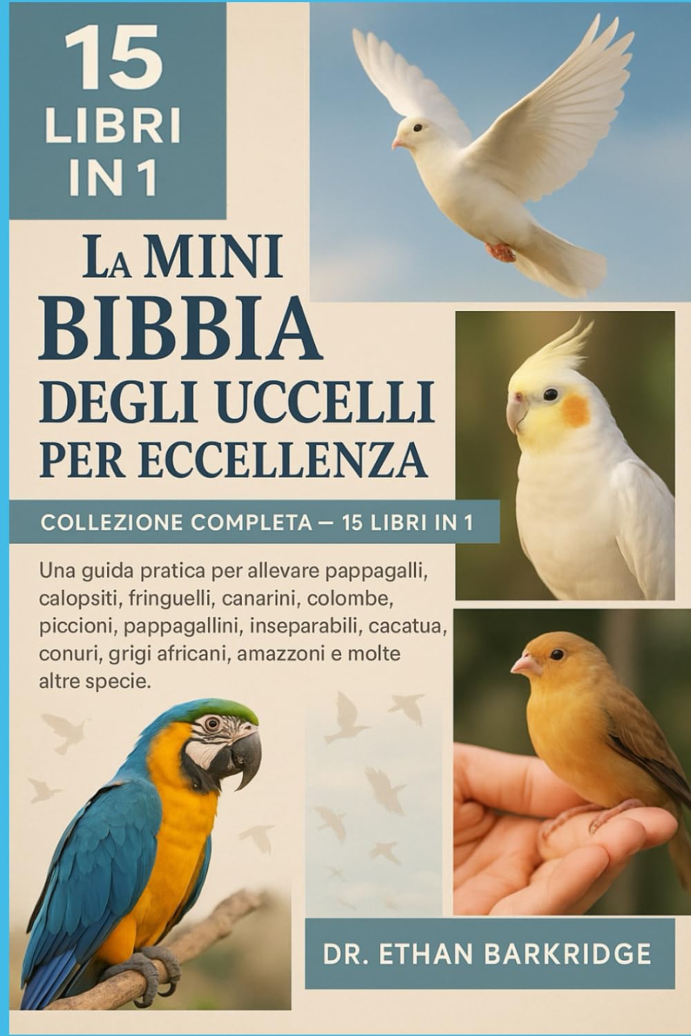La Mini Bibbia Degli Uccelli Per Eccellenza: Collezione Completa — 15 Libri In 1: Una guida pratica per allevare pappagalli, calopsiti, fringuelli, ... pappagallini, piccioncini, piccioncini