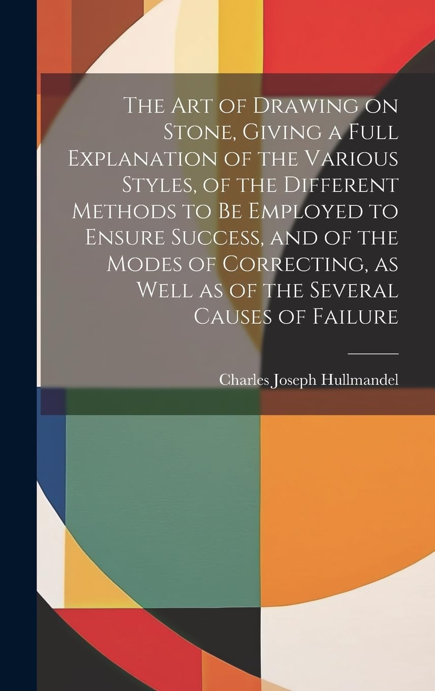 The Art of Drawing on Stone, Giving a Full Explanation of the Various Styles, of the Different Methods to Be Employed to Ensure Success, and of the ... as Well as of the Several Causes of Failure