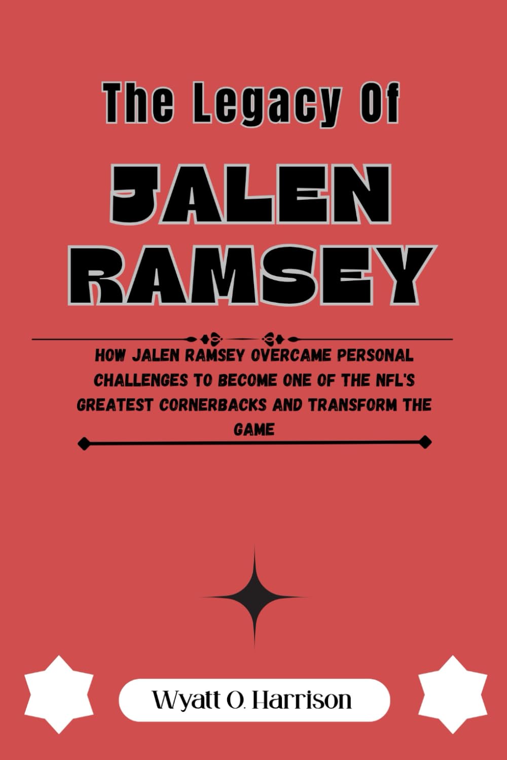 The Legacy Of Jalen Ramsey: How Jalen Ramsey Overcame Personal Challenges to Become One of the NFL's Greatest Cornerbacks and Transform the Game
