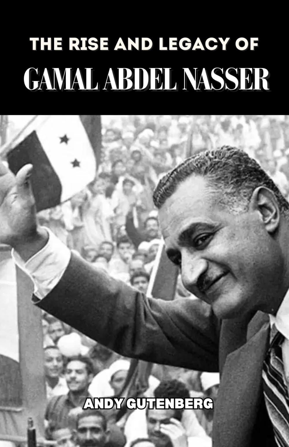The Rise and Legacy of Gamal Abdel Nasser: Inside the Life and Global Legacy of Egypt’s Revolutionary Leader