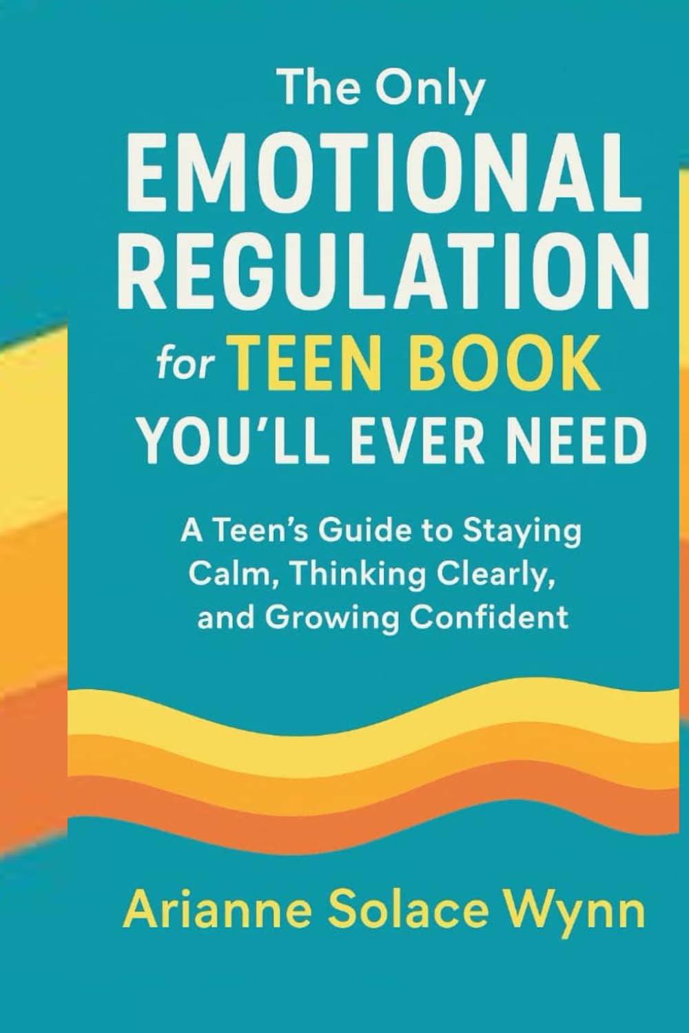 The Only Emotional Regulation for Teen Book You'll Ever need.: A Teen’s Guide to Staying Calm, Thinking Clearly, and Growing Confident .