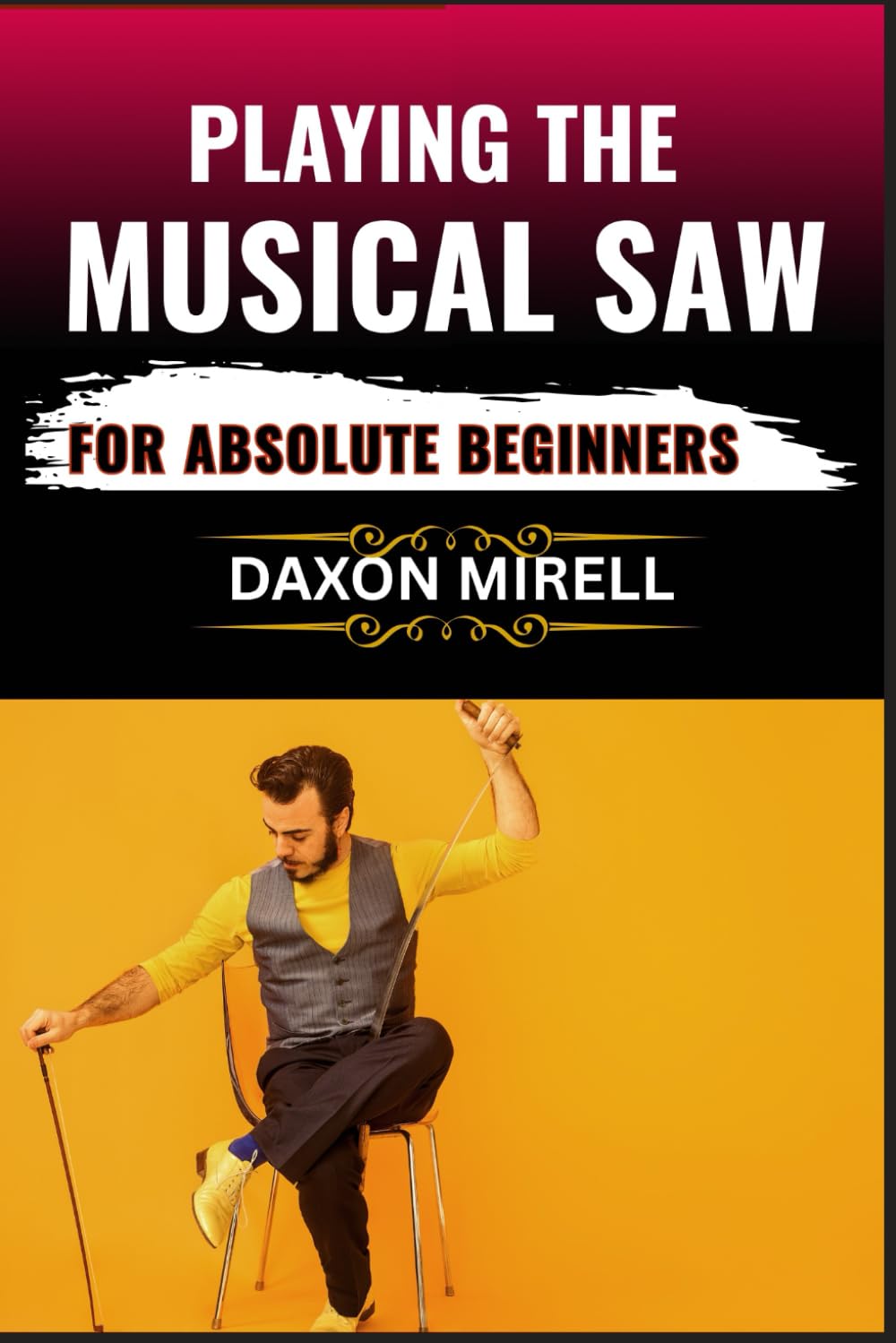 PLAYING THE MUSICAL SAW FOR ABSOLUTE BEGINNERS: A Step-by-Step Guide to Learning the Singing Saw with No Prior Experience Needed