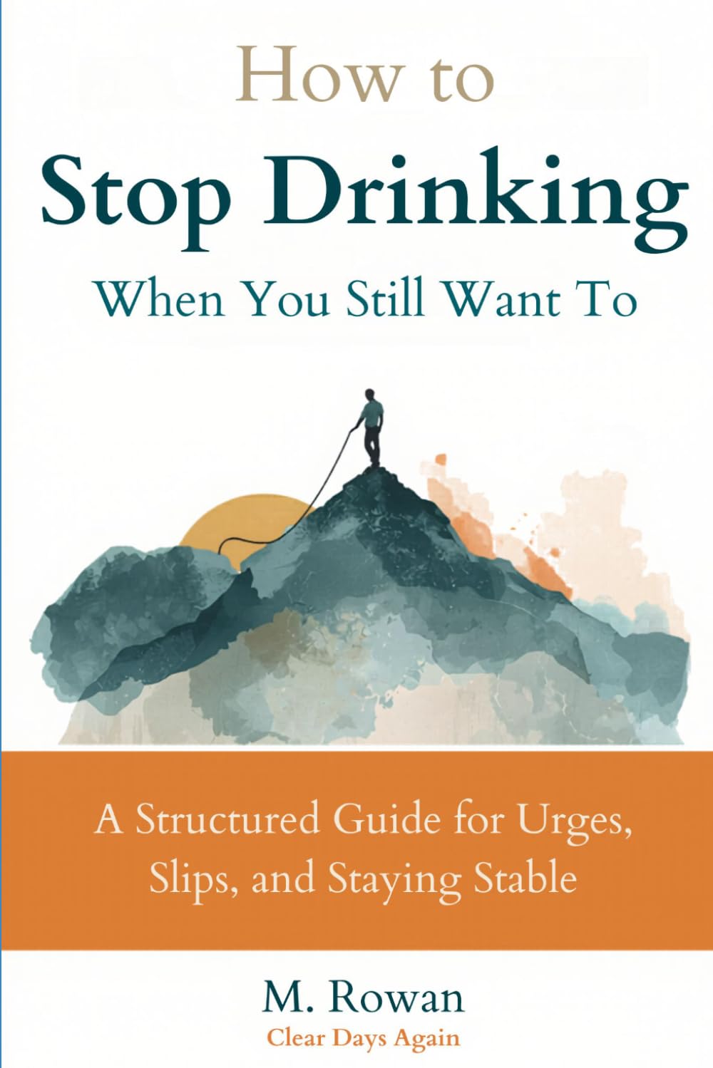 How to Stop Drinking When You Still Want To: A Structured Guide for Urges, Slips, and Staying Stable (Clear Days Again)