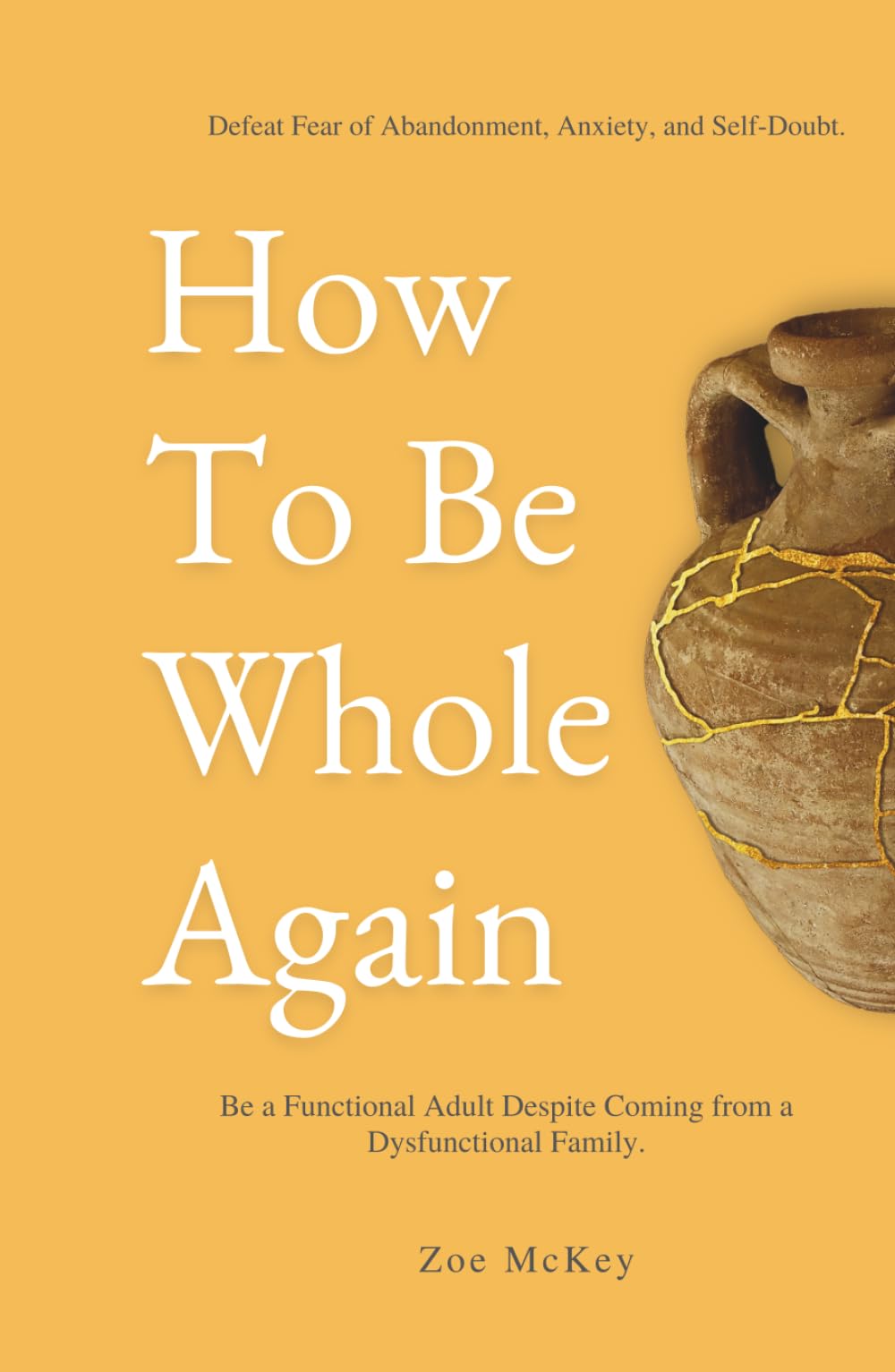 How To Be Whole Again: Defeat Fear of Abandonment, Anxiety, and Self-Doubt. Be an Emotionally Mature Adult Despite Coming From a Dysfunctional Family (Emotional Maturity)