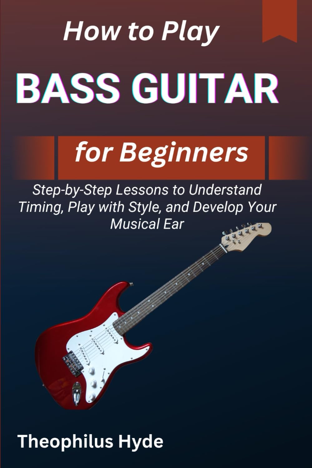 HOW TO PLAY BASS GUITAR FOR BEGINNERS: Step-by-Step Lessons to Understand Timing, Play with Style, and Develop Your Musical Ear