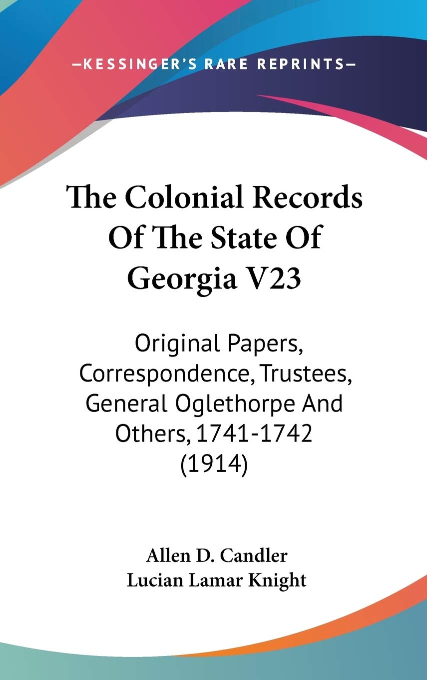 The Colonial Records Of The State Of Georgia V23: Original Papers, Correspondence, Trustees, General Oglethorpe And Others, 1741-1742 (1914)
