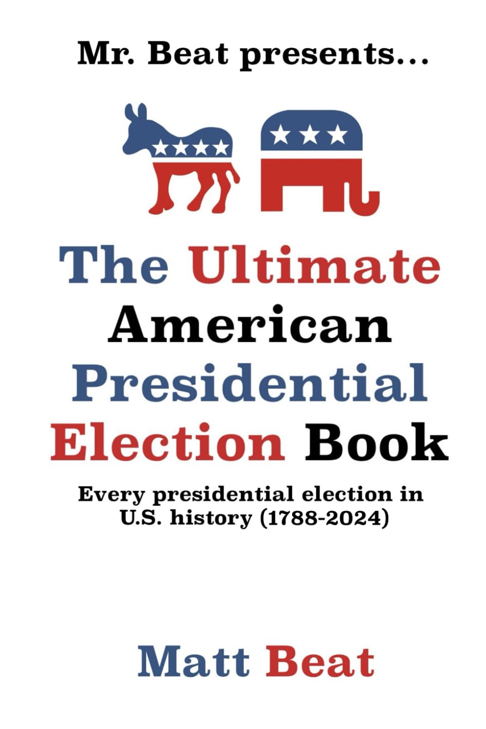 Mr. Beat presents...The Ultimate American Presidential Election Book: Every Presidential Election in American History (1788-2024)