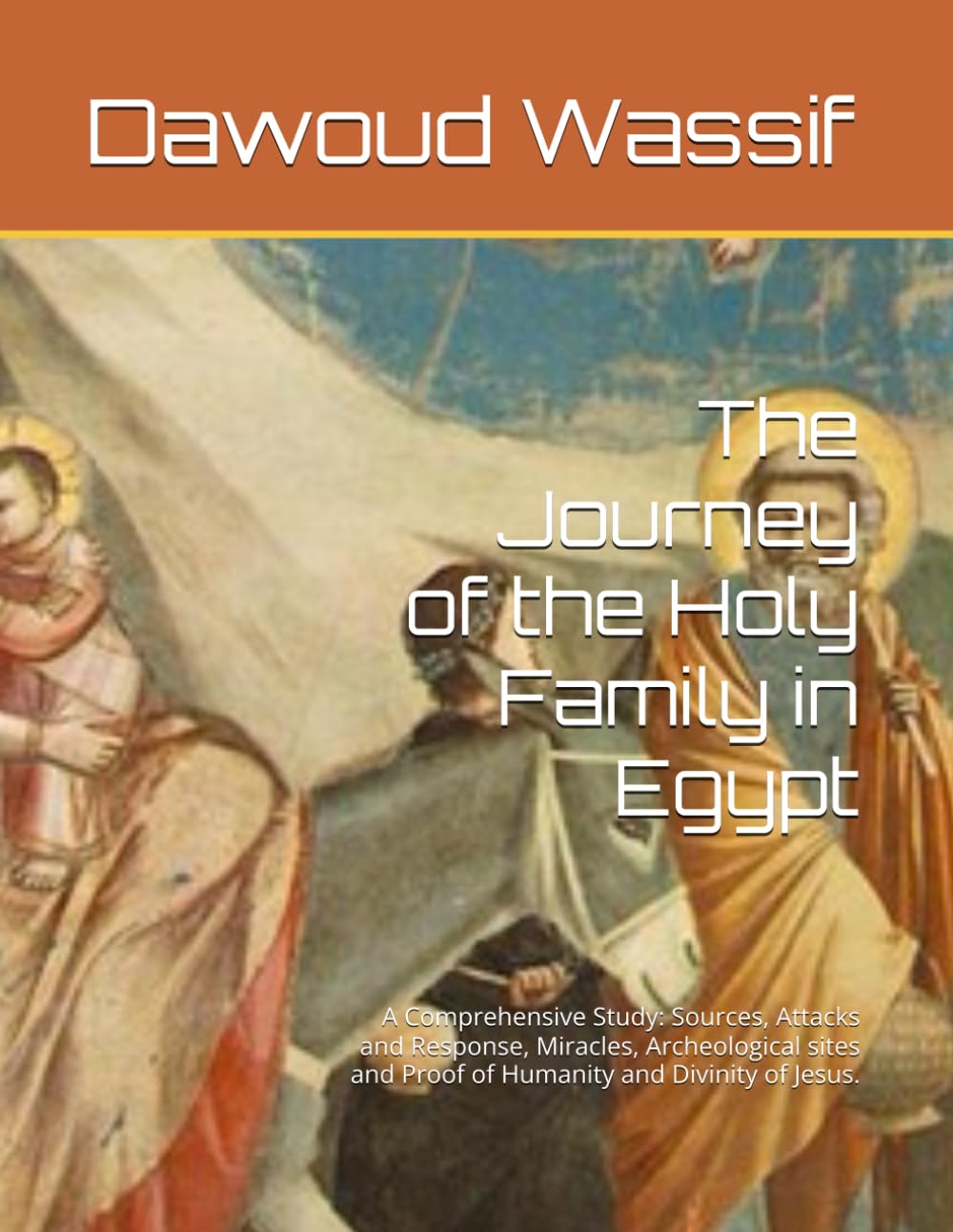 The Journey of the Holy Family in Egypt: A Comprehensive Study: Sources, Attacks and Response, Miracles, Archeological sites and Proof of Humanity and Divinity of Jesus.