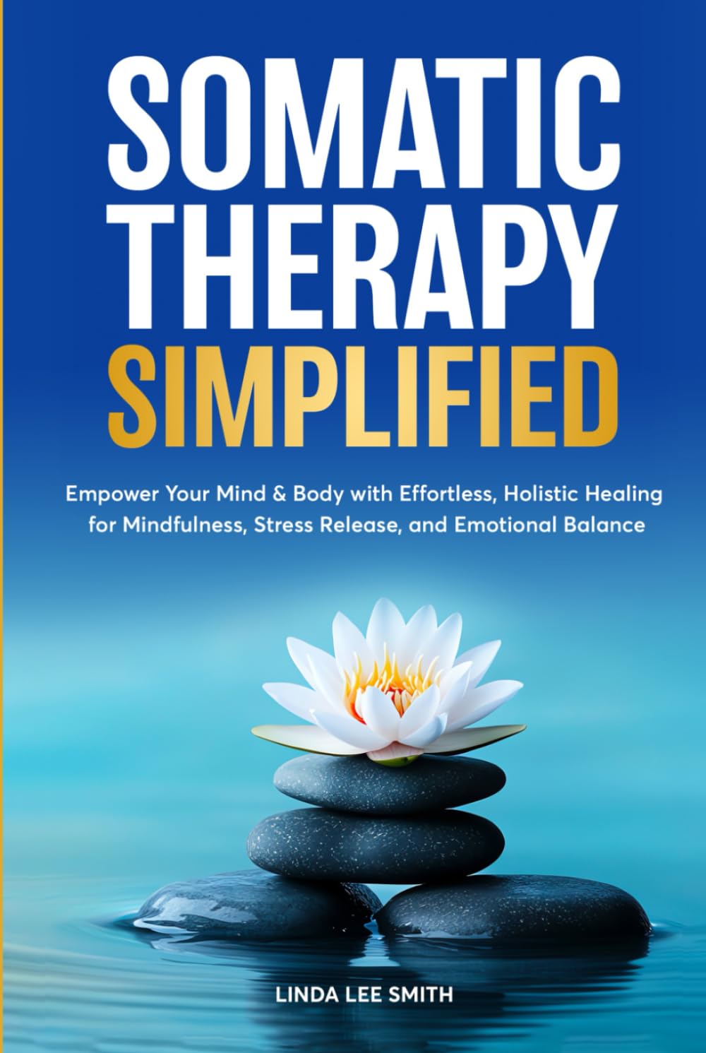 Somatic Therapy Simplified: Empower Your Mind & Body with Effortless Holistic Healing for Mindfulness, Stress Relief, and Emotional Balance