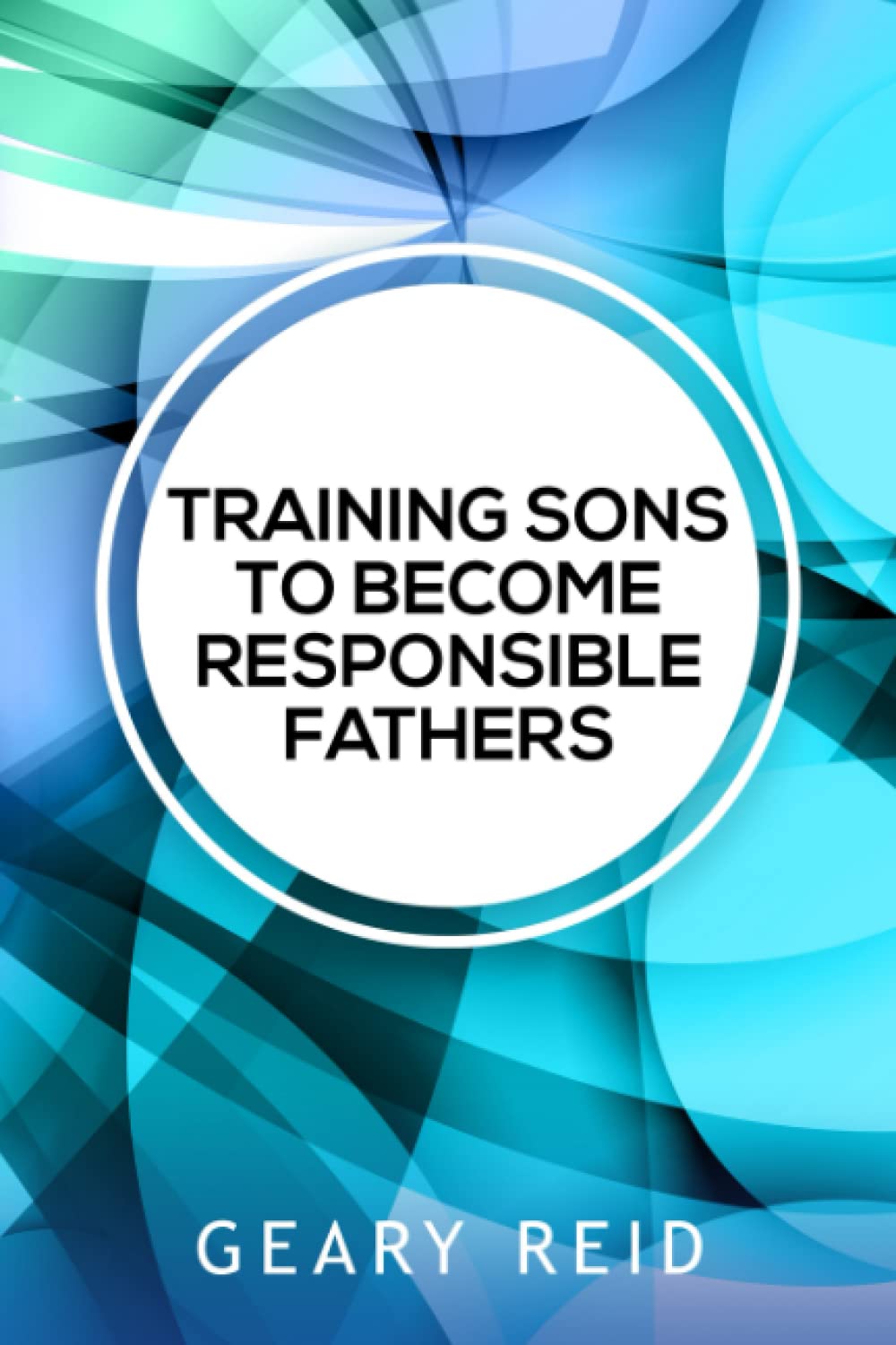 Training Sons to be Responsible Fathers: Learn how to instill moral values in your sons with guidance from author and father Geary Reid.