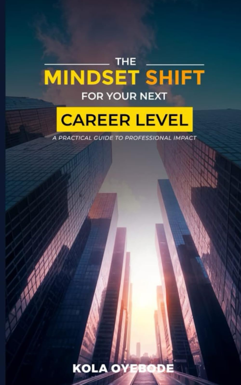 THE MINDSET SHIFT FOR YOUR NEXT CAREER LEVEL: A PRACTICAL GUIDE TO PROFESSIONAL IMPACT
