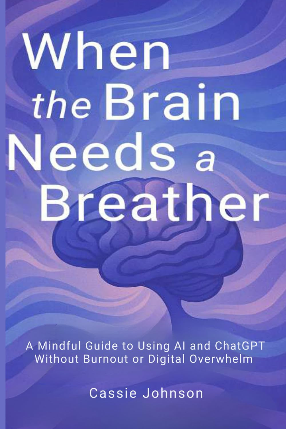When the Brain Needs a Breather: A Mindful Guide to Using AI and ChatGPT Without Burnout or Digital Overwhelm (Thriving with AI)