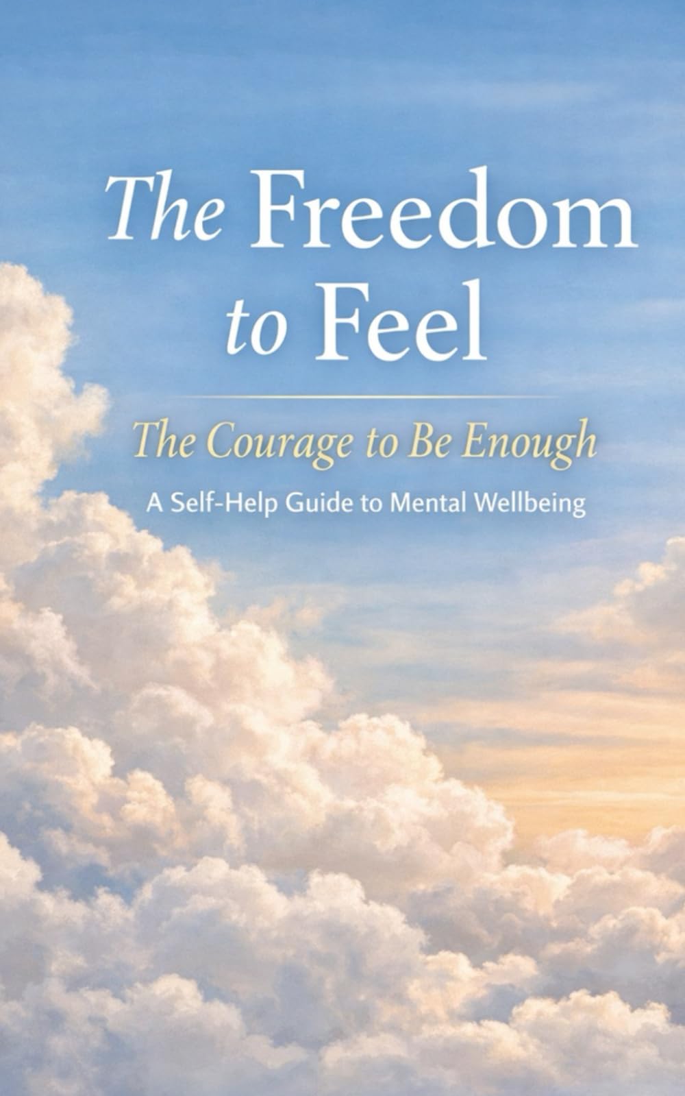The Freedom To Feel The Courage To Be Enough: Self Help Guide For Mental Wellbeing: Self Help Guide For Mental Wellbeing